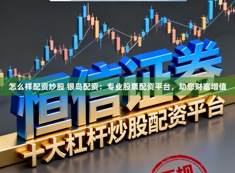 怎么样配资炒股 银岛配资：专业股票配资平台，助您财富增值
