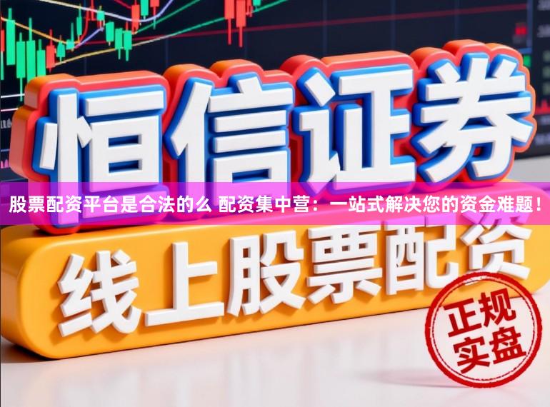 股票配资平台是合法的么 配资集中营：一站式解决您的资金难题！
