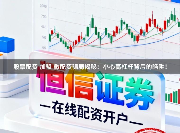 股票配资 加盟 微配资骗局揭秘：小心高杠杆背后的陷阱！