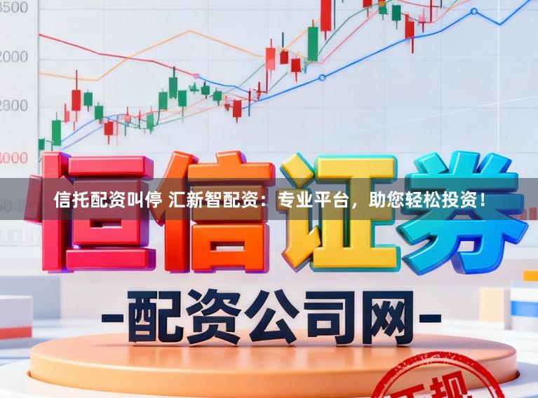 信托配资叫停 汇新智配资：专业平台，助您轻松投资！