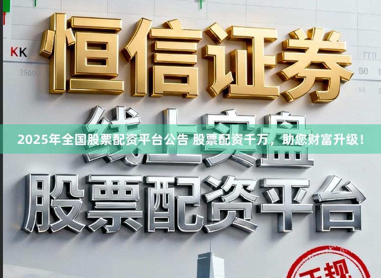2025年全国股票配资平台公告 股票配资千万，助您财富升级！