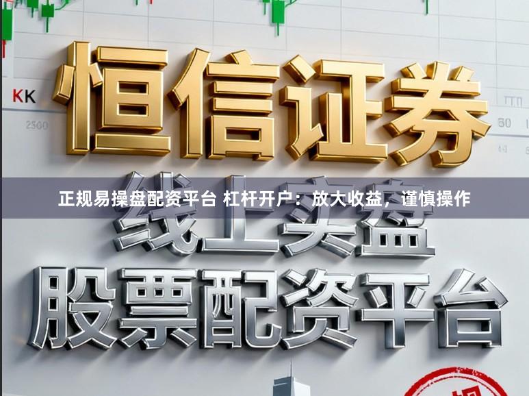 正规易操盘配资平台 杠杆开户：放大收益，谨慎操作