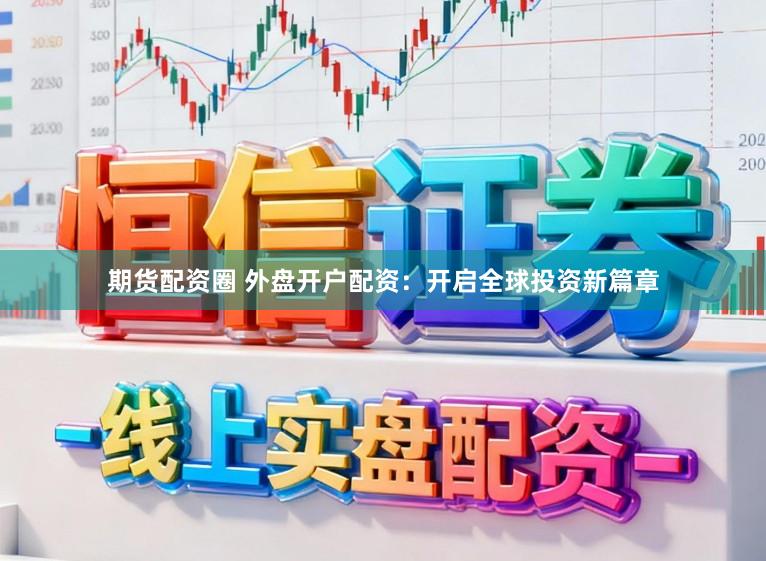 期货配资圈 外盘开户配资：开启全球投资新篇章