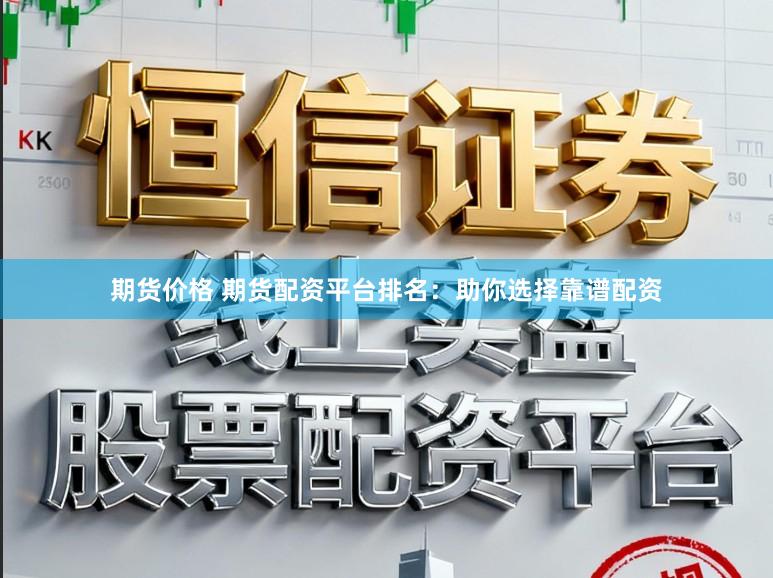 期货价格 期货配资平台排名：助你选择靠谱配资