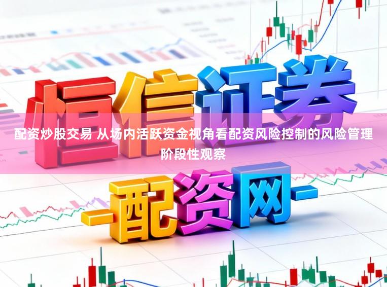 配资炒股交易 从场内活跃资金视角看配资风险控制的风险管理阶段性观察