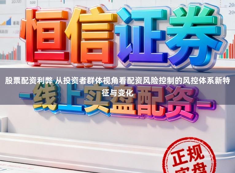 股票配资利弊 从投资者群体视角看配资风险控制的风控体系新特征与变化