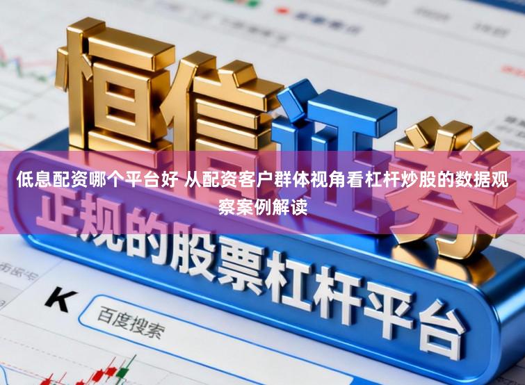 低息配资哪个平台好 从配资客户群体视角看杠杆炒股的数据观察案例解读