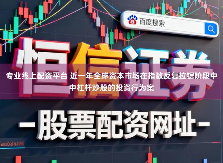 专业线上配资平台 近一年全球资本市场在指数反复拉锯阶段中中杠杆炒股的投资行为案