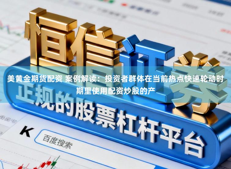 美黄金期货配资 案例解读：投资者群体在当前热点快速轮动时期里使用配资炒股的产