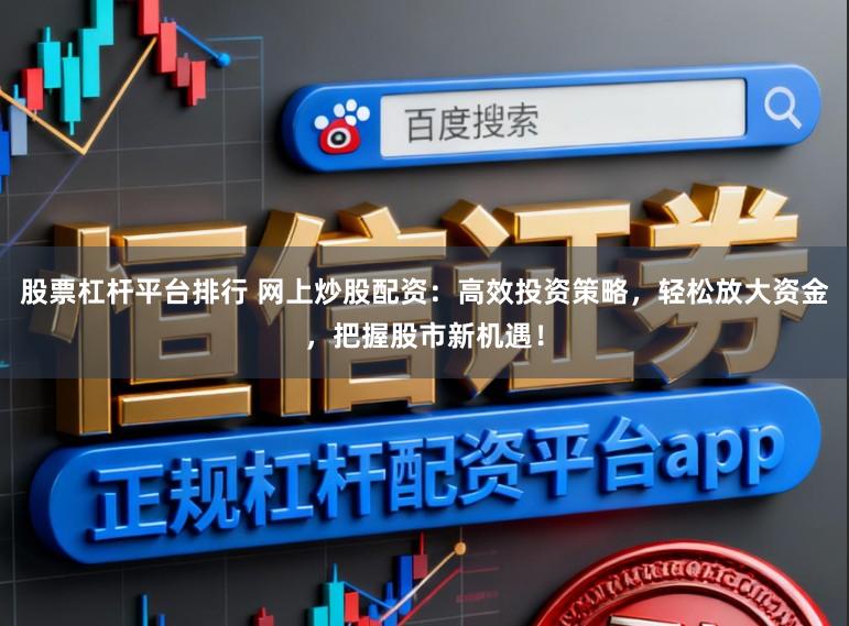 股票杠杆平台排行 网上炒股配资：高效投资策略，轻松放大资金，把握股市新机遇！