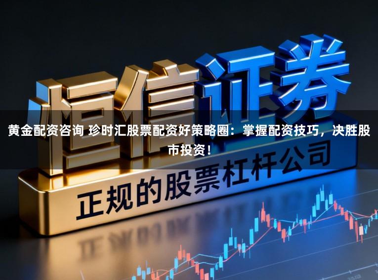 黄金配资咨询 珍时汇股票配资好策略圈：掌握配资技巧，决胜股市投资！
