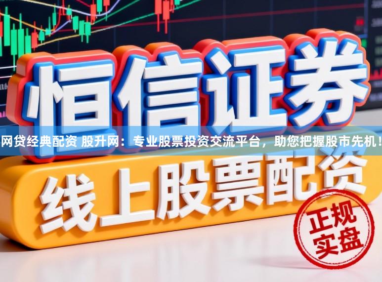 网贷经典配资 股升网：专业股票投资交流平台，助您把握股市先机！