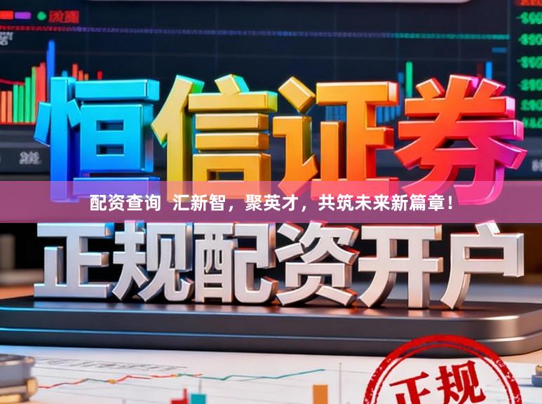 配资查询  汇新智，聚英才，共筑未来新篇章！