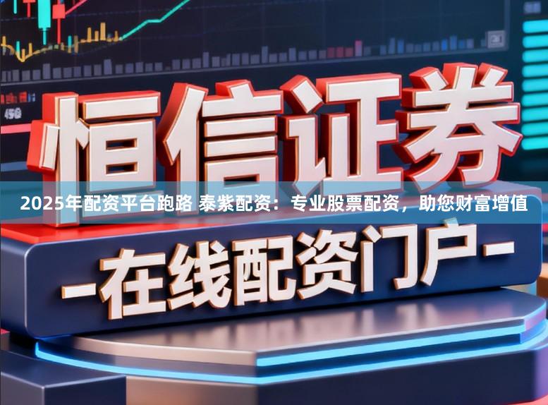 2025年配资平台跑路 泰紫配资：专业股票配资，助您财富增值