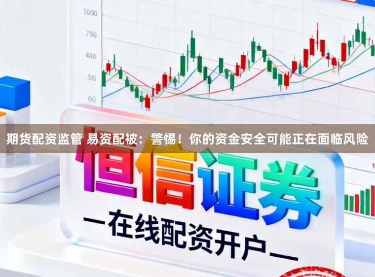 期货配资监管 易资配被：警惕！你的资金安全可能正在面临风险