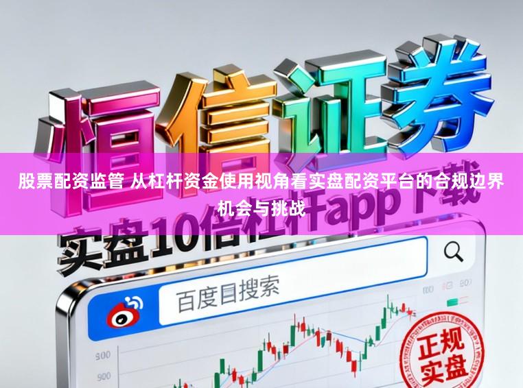 股票配资监管 从杠杆资金使用视角看实盘配资平台的合规边界机会与挑战
