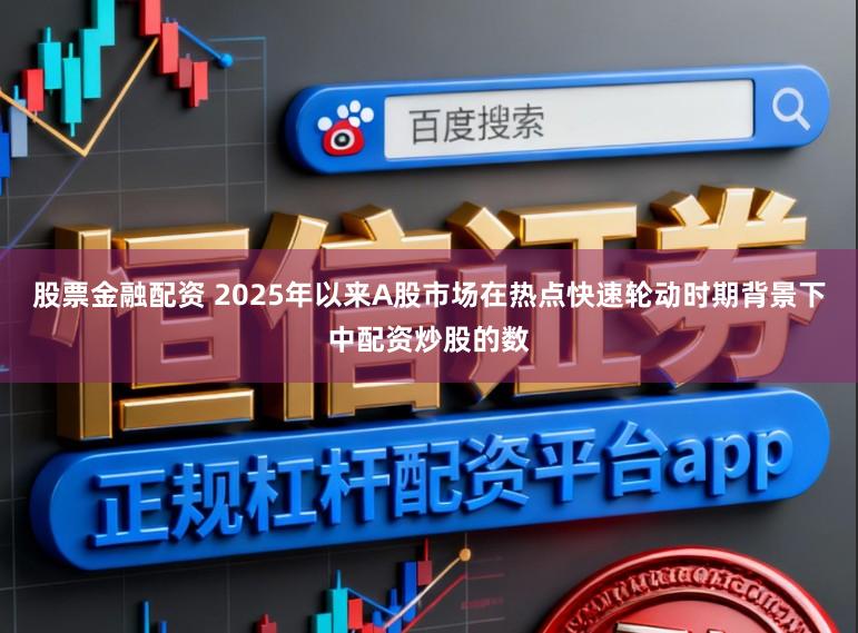股票金融配资 2025年以来A股市场在热点快速轮动时期背景下中配资炒股的数