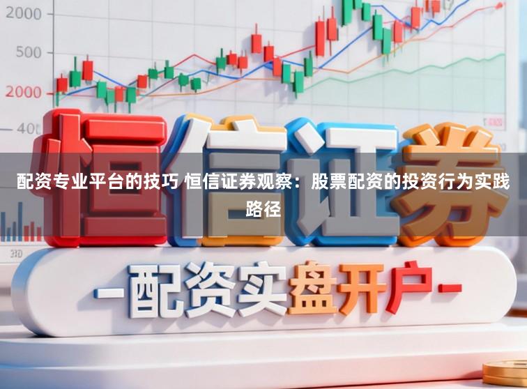 配资专业平台的技巧 恒信证券观察：股票配资的投资行为实践路径