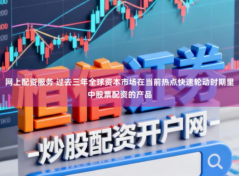 网上配资服务 过去三年全球资本市场在当前热点快速轮动时期里中股票配资的产品
