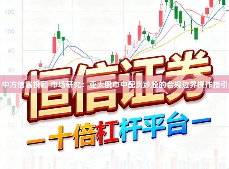 中方信富投顾 市场研究：亚太股市中配资炒股的合规边界操作指引