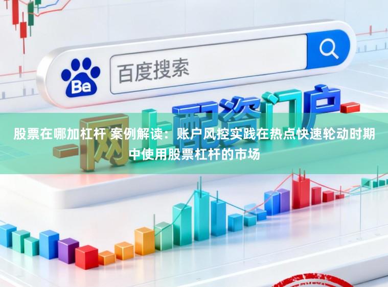 股票在哪加杠杆 案例解读：账户风控实践在热点快速轮动时期中使用股票杠杆的市场