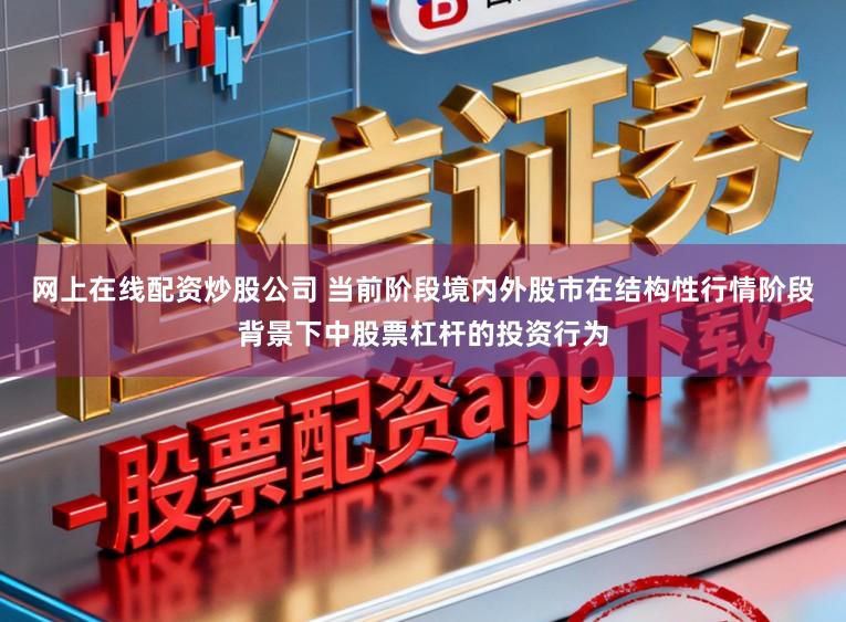 网上在线配资炒股公司 当前阶段境内外股市在结构性行情阶段背景下中股票杠杆的投资行为