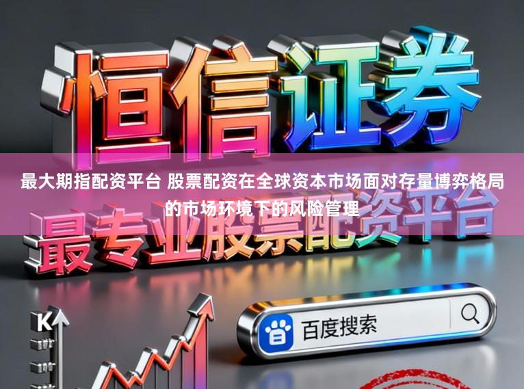 最大期指配资平台 股票配资在全球资本市场面对存量博弈格局的市场环境下的风险管理