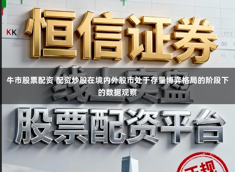 牛市股票配资 配资炒股在境内外股市处于存量博弈格局的阶段下的数据观察
