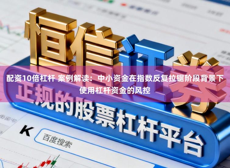 配资10倍杠杆 案例解读：中小资金在指数反复拉锯阶段背景下使用杠杆资金的风控