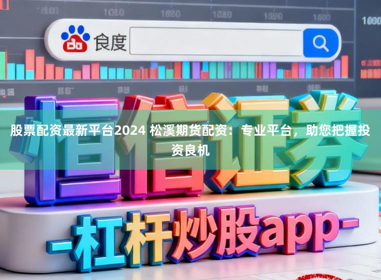 股票配资最新平台2024 松溪期货配资：专业平台，助您把握投资良机