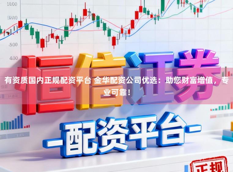 有资质国内正规配资平台 金华配资公司优选：助您财富增值，专业可靠！