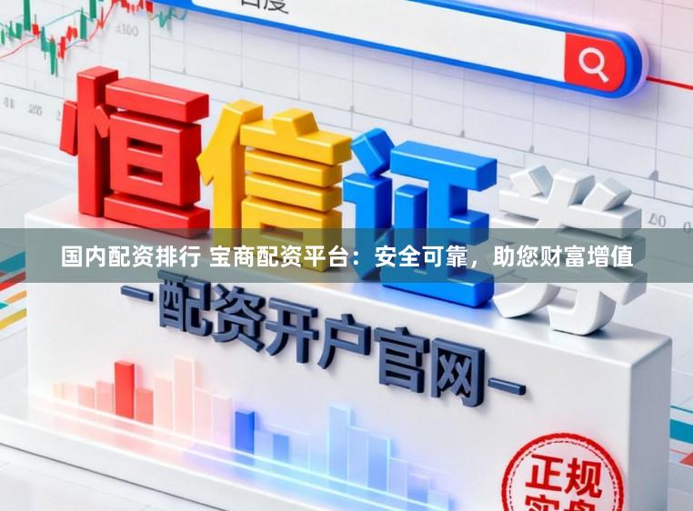 国内配资排行 宝商配资平台：安全可靠，助您财富增值