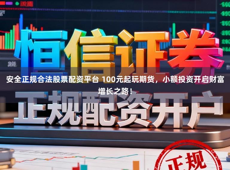 安全正规合法股票配资平台 100元起玩期货，小额投资开启财富增长之路！