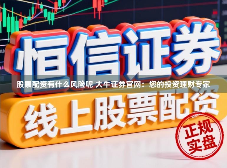 股票配资有什么风险呢 大牛证券官网：您的投资理财专家