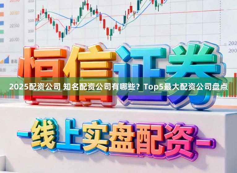 2025配资公司 知名配资公司有哪些？Top5最大配资公司盘点