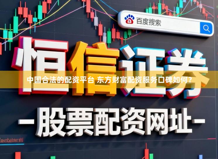 中国合法的配资平台 东方财富配资服务口碑如何？