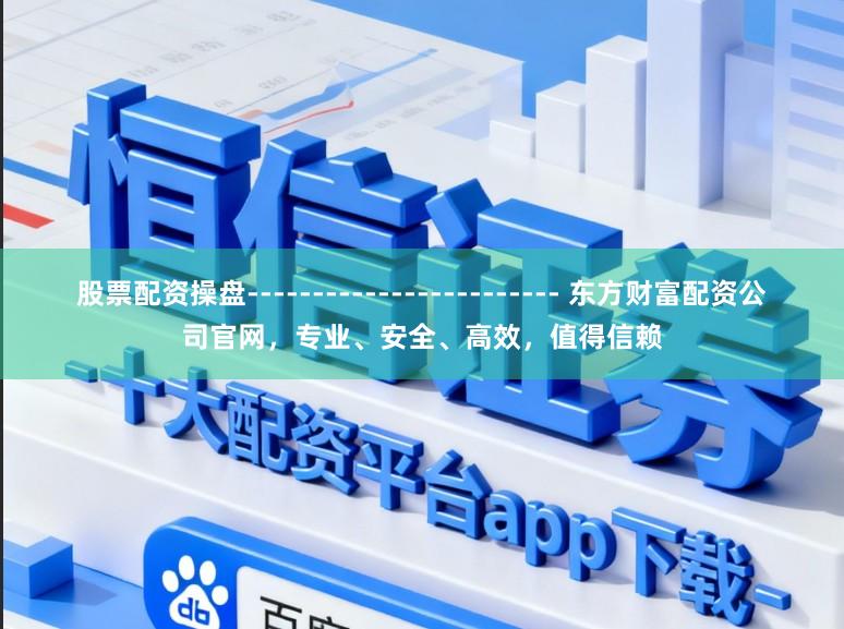股票配资操盘------------------------ 东方财富配资公司官网，专业、安全、高效，值得信赖
