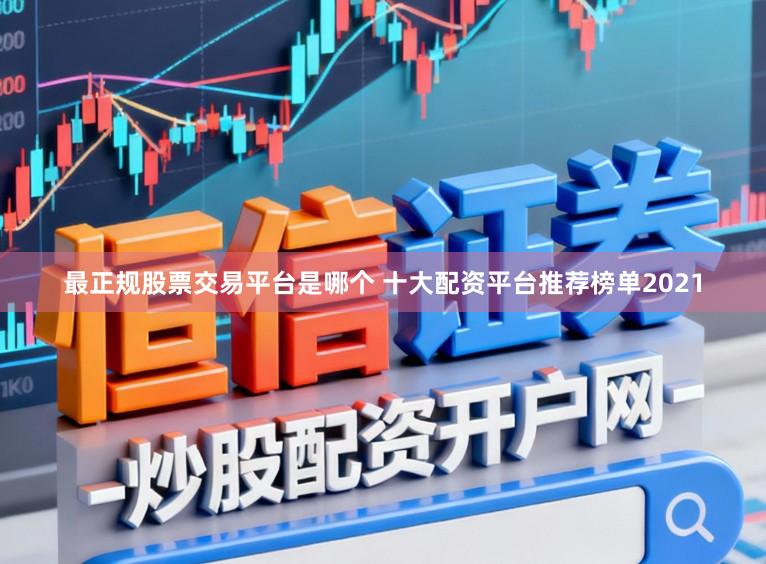 最正规股票交易平台是哪个 十大配资平台推荐榜单2021