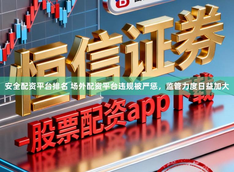 安全配资平台排名 场外配资平台违规被严惩，监管力度日益加大