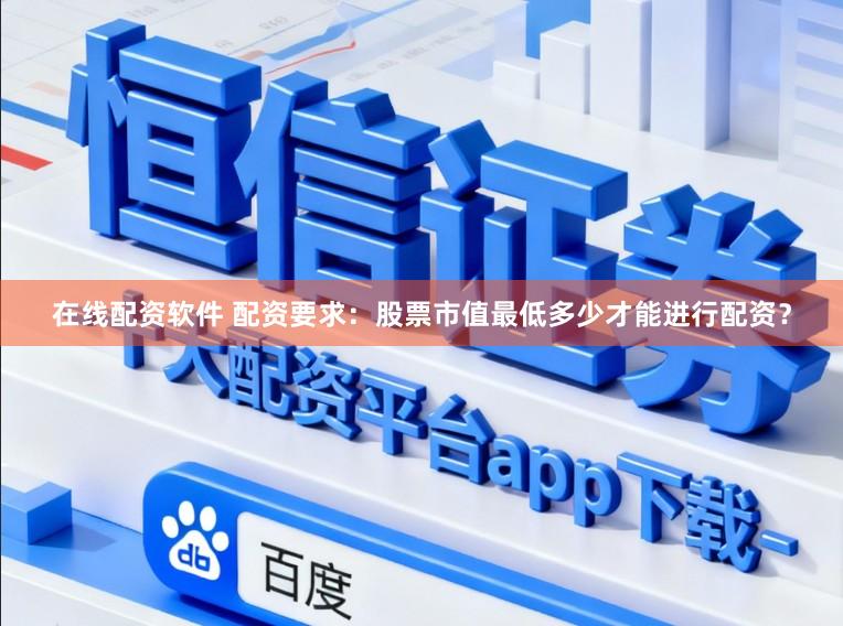 在线配资软件 配资要求：股票市值最低多少才能进行配资？