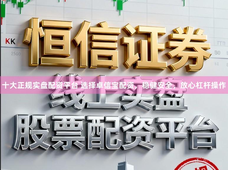 十大正规实盘配资平台 选择卓信宝配资，稳健安全，放心杠杆操作