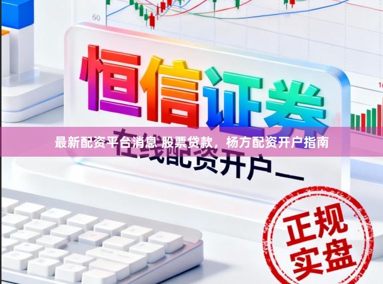 最新配资平台消息 股票贷款，杨方配资开户指南
