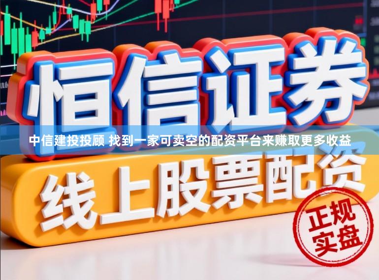 中信建投投顾 找到一家可卖空的配资平台来赚取更多收益