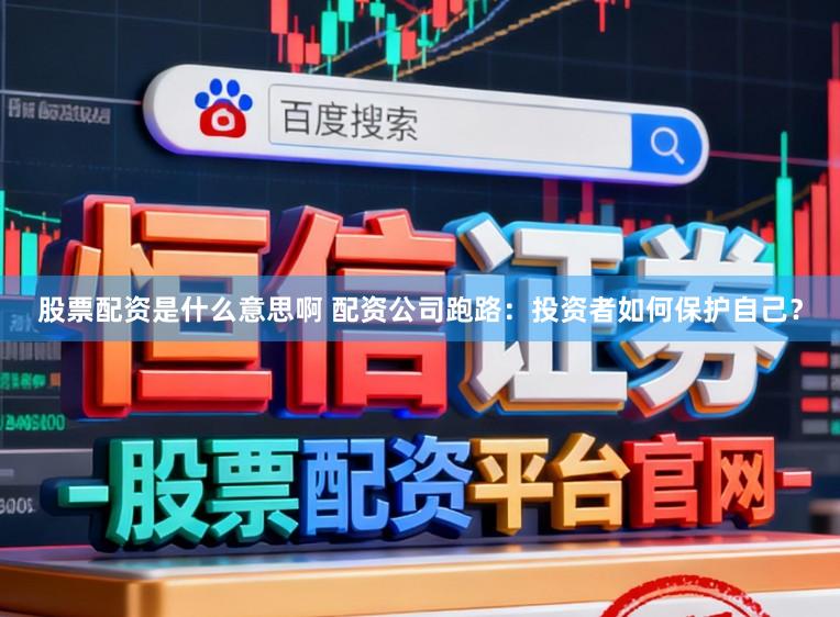 股票配资是什么意思啊 配资公司跑路：投资者如何保护自己？