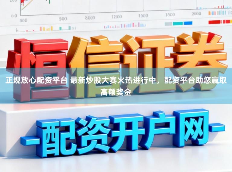 正规放心配资平台 最新炒股大赛火热进行中,配资平台助您赢取高额奖金