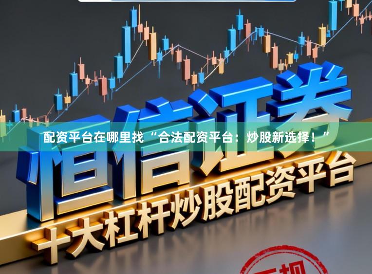 配资平台在哪里找 “合法配资平台:炒股新选择!”