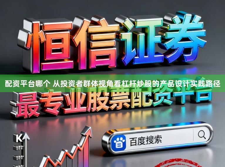 配资平台哪个 从投资者群体视角看杠杆炒股的产品设计实践路径