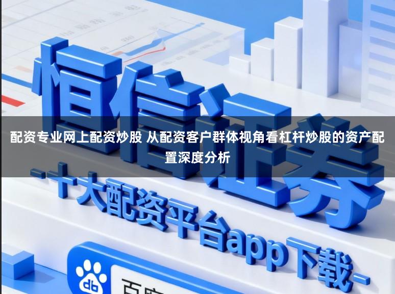 配资专业网上配资炒股 从配资客户群体视角看杠杆炒股的资产配置深度分析