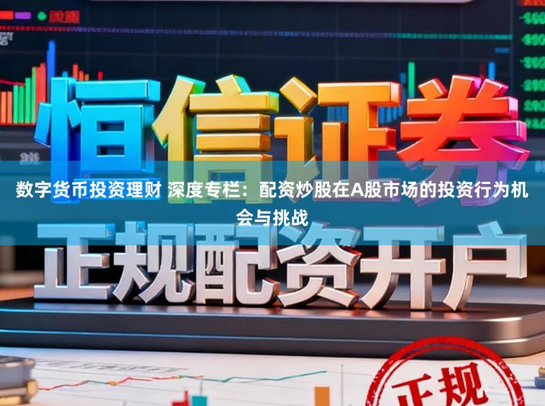 数字货币投资理财 深度专栏：配资炒股在A股市场的投资行为机会与挑战