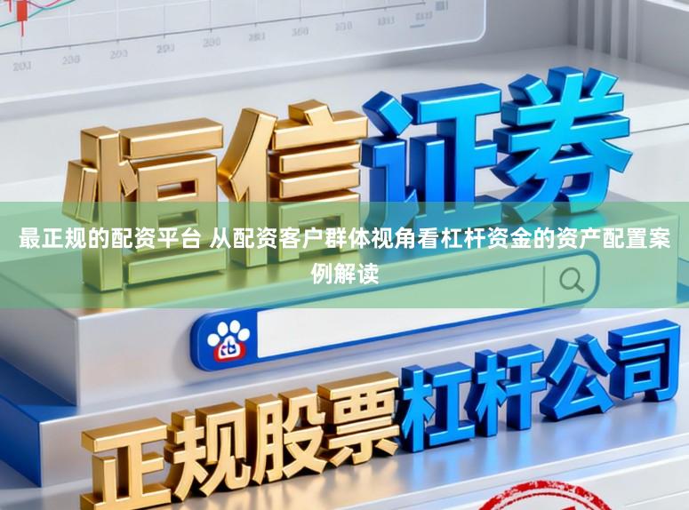 最正规的配资平台 从配资客户群体视角看杠杆资金的资产配置案例解读